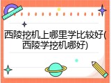 西陵挖机上哪里学比较好(西陵学挖机哪好)
