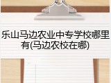 乐山马边农业中专学校哪里有(马边农校在哪)
