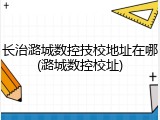 长治潞城数控技校地址在哪(潞城数控校址)