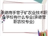 承德鹰手营子矿农业技术职业学校有什么专业(承德营职农校专业)
