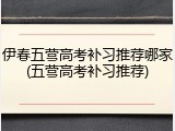 伊春五营高考补习推荐哪家(五营高考补习推荐)