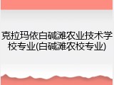 克拉玛依白碱滩农业技术学校专业(白碱滩农校专业)