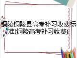 铜陵铜陵县高考补习收费标准(铜陵高考补习收费)