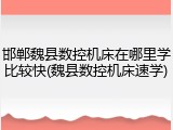 邯郸魏县数控机床在哪里学比较快(魏县数控机床速学)