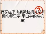 石家庄平山县数控机床培训机构哪里学(平山学数控机床)