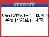 大庆让胡路初三全日制补习学校(让胡路初三补习)