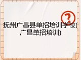抚州广昌县单招培训学校(广昌单招培训)