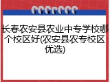 长春农安县农业中专学校哪个校区好(农安县农专校区优选)