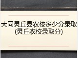 大同灵丘县农校多少分录取(灵丘农校录取分)