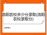 洛阳农校多少分录取(洛阳农校录取分)