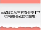 吕梁临县哪里有农业技术学校啊(临县农技校在哪)