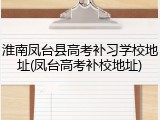 淮南凤台县高考补习学校地址(凤台高考补校地址)