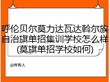 呼伦贝尔莫力达瓦达斡尔族自治旗单招集训学校怎么样(莫旗单招学校如何)