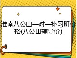 淮南八公山一对一补习班价格(八公山辅导价)