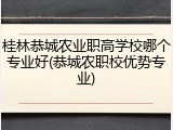 桂林恭城农业职高学校哪个专业好(恭城农职校优势专业)