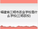 福建省三明市农业学校是什么学校(三明农校)