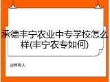 承德丰宁农业中专学校怎么样(丰宁农专如何)