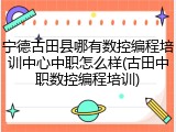 宁德古田县哪有数控编程培训中心中职怎么样(古田中职数控编程培训)