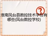 淮南凤台县数控技术学校有哪些(凤台数控学校)