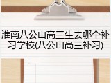 淮南八公山高三生去哪个补习学校(八公山高三补习)