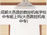 成都大邑县的数控机电学校中专能上吗(大邑数控机电中专)