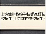上饶信州数控学校哪家好技校招生(上饶数控技校招生)