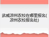 武威凉州农校在哪里报名(凉州农校报名处)