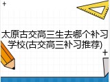 太原古交高三生去哪个补习学校(古交高三补习推荐)