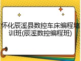 怀化辰溪县数控车床编程培训班(辰溪数控编程班)