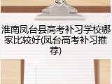 淮南凤台县高考补习学校哪家比较好(凤台高考补习推荐)
