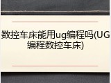 数控车床能用ug编程吗(UG编程数控车床)