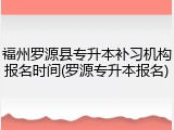 福州罗源县专升本补习机构报名时间(罗源专升本报名)
