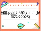 新疆农业技术学校2025(新疆农校2025)