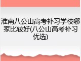 淮南八公山高考补习学校哪家比较好(八公山高考补习优选)