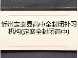 忻州定襄县高中全封闭补习机构(定襄全封闭高中)