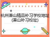 杭州萧山精品补习学校地址(萧山补习校址)
