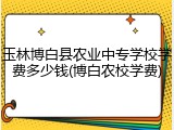 玉林博白县农业中专学校学费多少钱(博白农校学费)