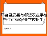 邢台巨鹿县有哪些农业学校招生(巨鹿农业学校招生)