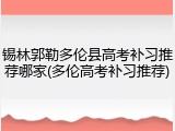 锡林郭勒多伦县高考补习推荐哪家(多伦高考补习推荐)