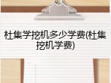 杜集学挖机多少学费(杜集挖机学费)