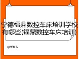 宁德福鼎数控车床培训学校有哪些(福鼎数控车床培训)