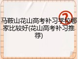 马鞍山花山高考补习学校哪家比较好(花山高考补习推荐)