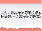 吉安吉州高考补习学校哪家比较好(吉安高考补习推荐)