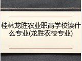 桂林龙胜农业职高学校读什么专业(龙胜农校专业)