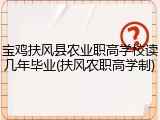 宝鸡扶风县农业职高学校读几年毕业(扶风农职高学制)
