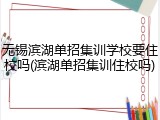 无锡滨湖单招集训学校要住校吗(滨湖单招集训住校吗)