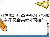 淮南凤台县高考补习学校哪家好(凤台高考补习推荐)