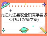 九江九江县农业职高学费多少(九江农高学费)