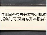 淮南凤台县专升本补习机构报名时间(凤台专升本报名)