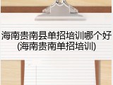 海南贵南县单招培训哪个好(海南贵南单招培训)